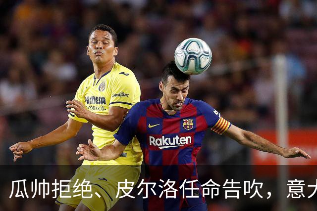 瓜帅拒绝、皮尔洛任命告吹，意大利教练遴选陷入史诗级混乱